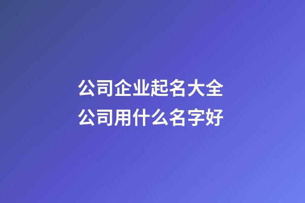 公司企业起名大全 公司用什么名字好-第1张-公司起名-玄机派